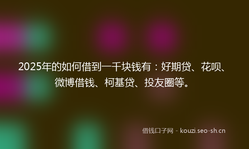 2025年的如何借到一千块钱有：好期贷、花呗、微博借钱、柯基贷、投友圈等。