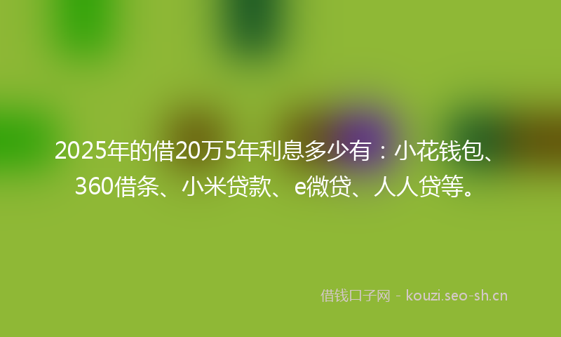 2025年的借20万5年利息多少有：小花钱包、360借条、小米贷款、e微贷、人人贷等。