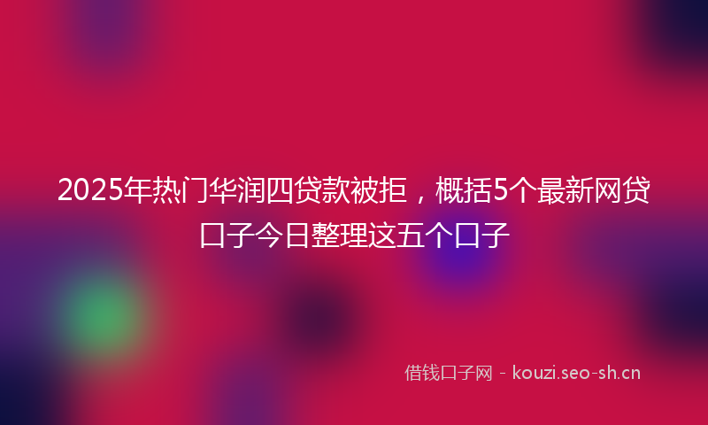 2025年热门华润四贷款被拒，概括5个最新网贷口子今日整理这五个口子