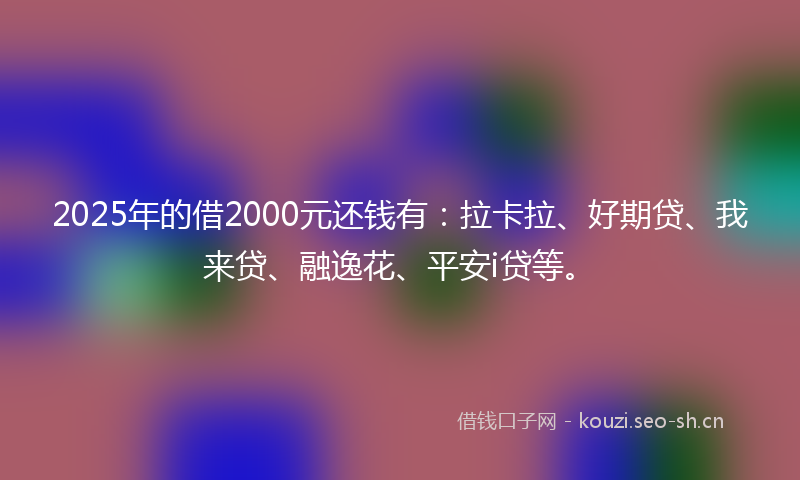 2025年的借2000元还钱有：拉卡拉、好期贷、我来贷、融逸花、平安i贷等。