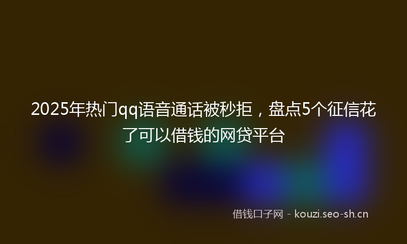2025年热门qq语音通话被秒拒，盘点5个征信花了可以借钱的网贷平台