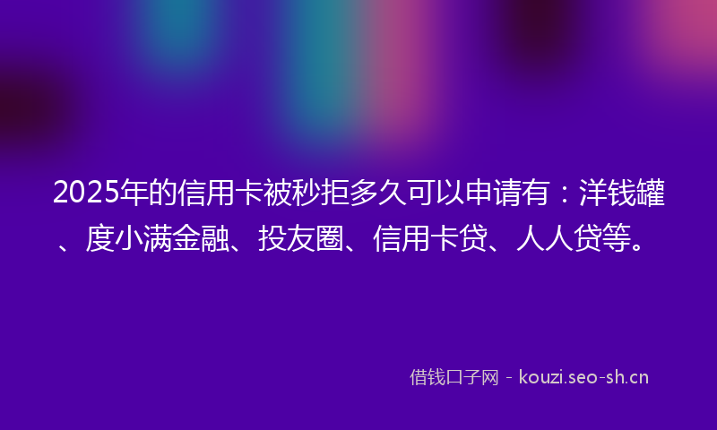 2025年的信用卡被秒拒多久可以申请有：洋钱罐、度小满金融、投友圈、信用卡贷、人人贷等。