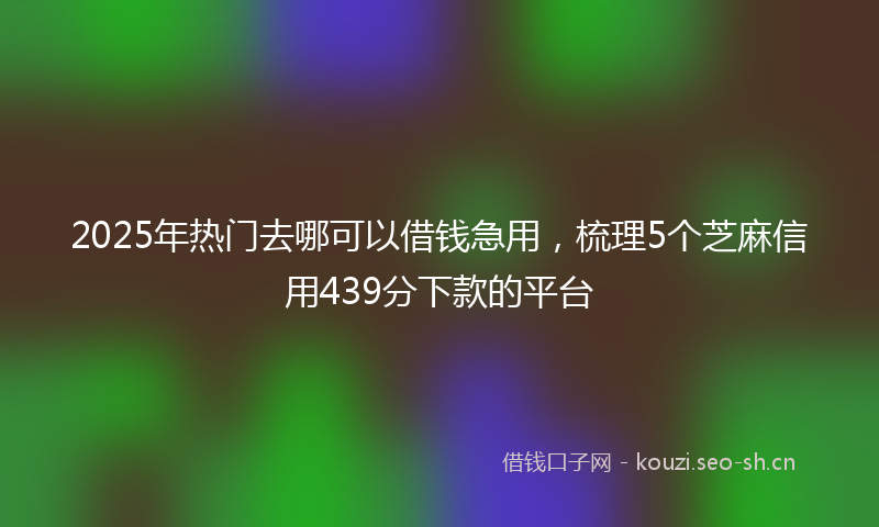 2025年热门去哪可以借钱急用，梳理5个芝麻信用439分下款的平台