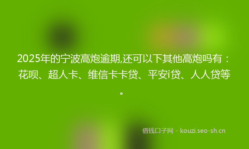 2025年的宁波高炮逾期,还可以下其他高炮吗有：花呗、超人卡、维信卡卡贷、平安i贷、人人贷等。