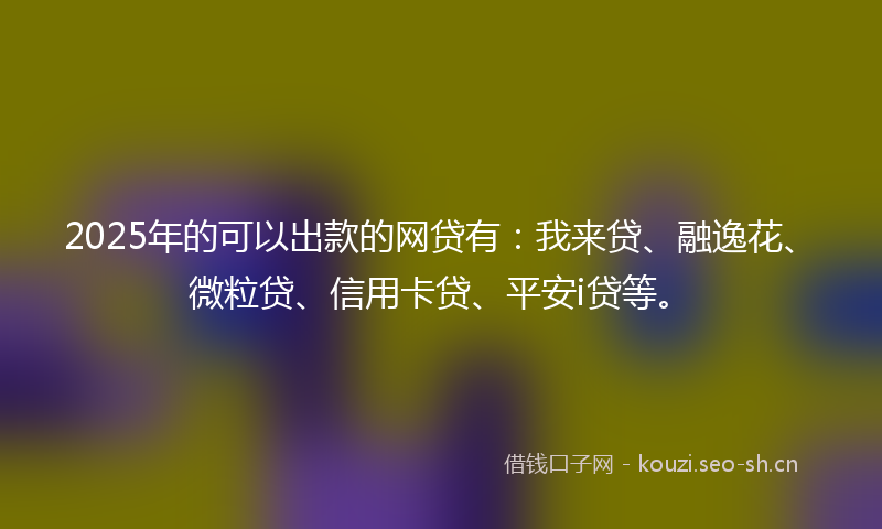 2025年的可以出款的网贷有：我来贷、融逸花、微粒贷、信用卡贷、平安i贷等。