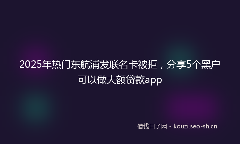 2025年热门东航浦发联名卡被拒，分享5个黑户可以做大额贷款app