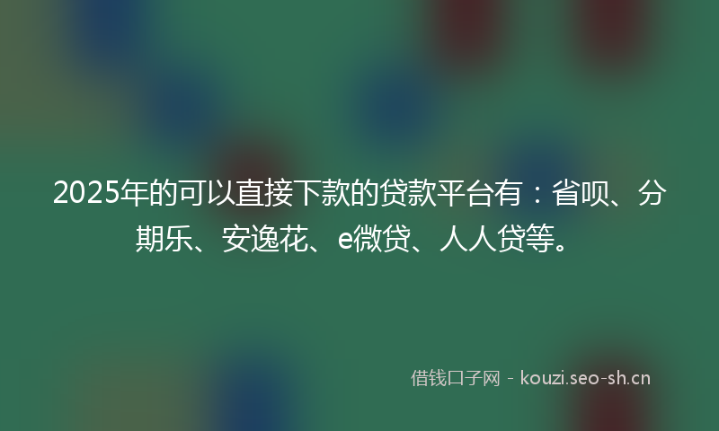 2025年的可以直接下款的贷款平台有：省呗、分期乐、安逸花、e微贷、人人贷等。