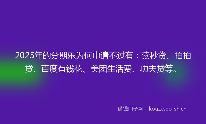 2025年的分期乐为何申请不过有：读秒贷、拍拍贷、百度有钱花、美团生活费、功夫贷等。