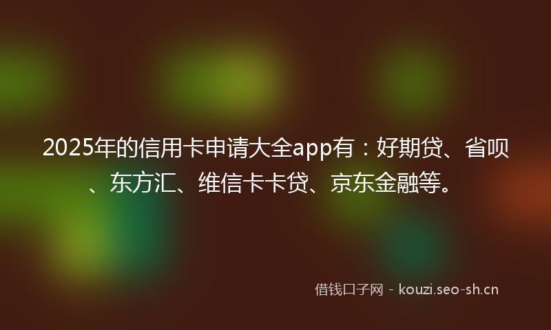 2025年的信用卡申请大全app有：好期贷、省呗、东方汇、维信卡卡贷、京东金融等。