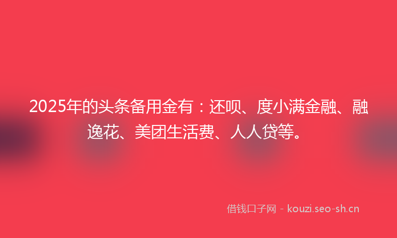 2025年的头条备用金有：还呗、度小满金融、融逸花、美团生活费、人人贷等。