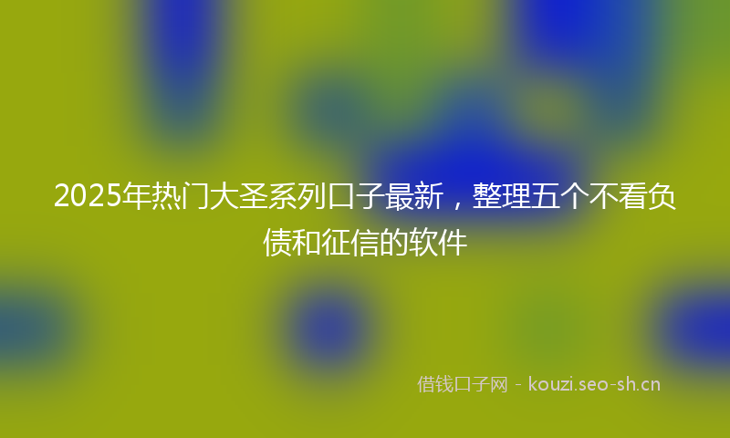 2025年热门大圣系列口子最新，整理五个不看负债和征信的软件