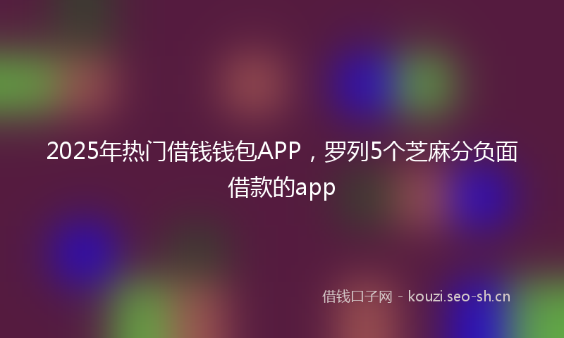 2025年热门借钱钱包APP，罗列5个芝麻分负面借款的app