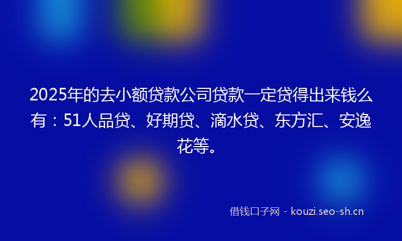 2025年的去小额贷款公司贷款一定贷得出来钱么有：51人品贷、好期贷、滴水贷、东方汇、安逸花等。