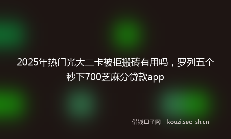 2025年热门光大二卡被拒搬砖有用吗，罗列五个秒下700芝麻分贷款app