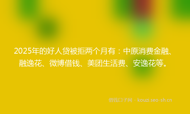 2025年的好人贷被拒两个月有:中原消费金融、融逸花、微博借钱、美团生活费、安逸花等。
