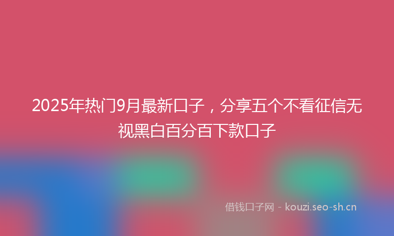 2025年热门9月最新口子，分享五个不看征信无视黑白百分百下款口子