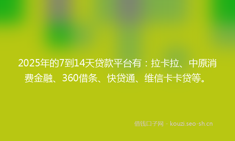 2025年的7到14天贷款平台有：拉卡拉、中原消费金融、360借条、快贷通、维信卡卡贷等。