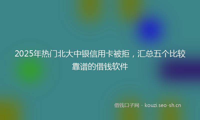 2025年热门北大中银信用卡被拒，汇总五个比较靠谱的借钱软件