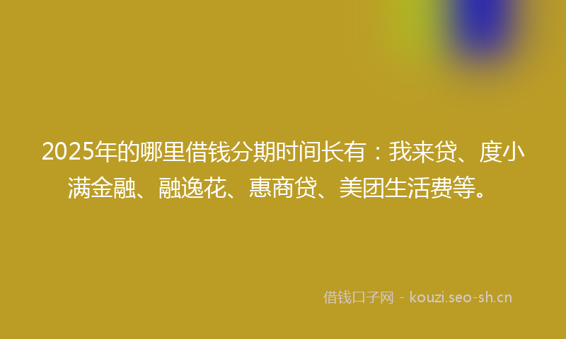 2025年的哪里借钱分期时间长有：我来贷、度小满金融、融逸花、惠商贷、美团生活费等。