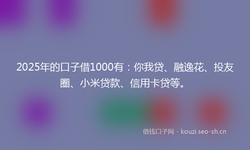 2025年的口子借1000有：你我贷、融逸花、投友圈、小米贷款、信用卡贷等。