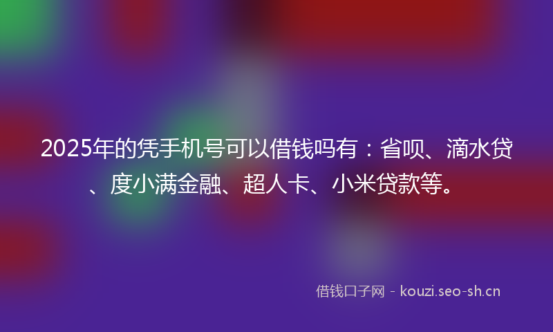 2025年的凭手机号可以借钱吗有：省呗、滴水贷、度小满金融、超人卡、小米贷款等。
