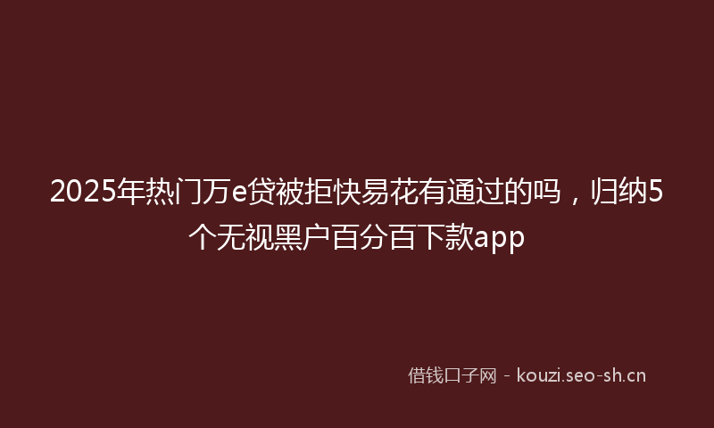 2025年热门万e贷被拒快易花有通过的吗，归纳5个无视黑户百分百下款app