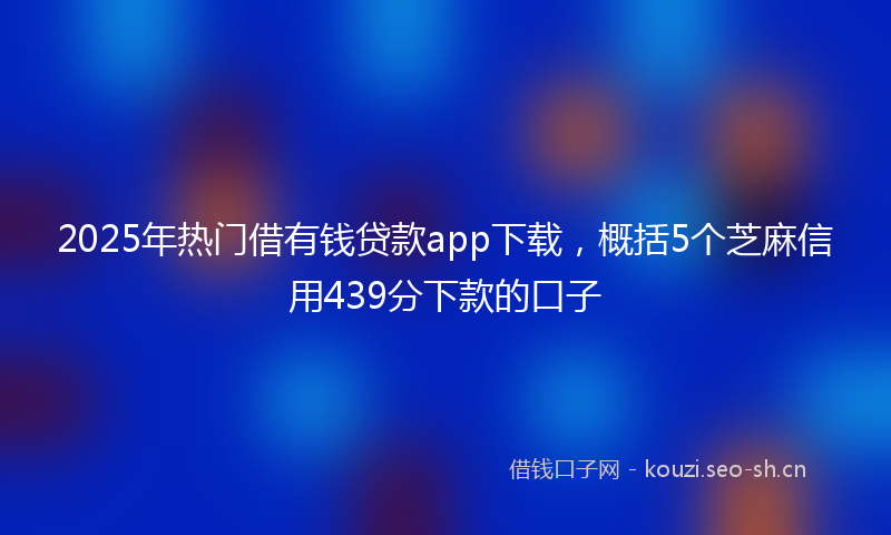 2025年热门借有钱贷款app下载，概括5个芝麻信用439分下款的口子