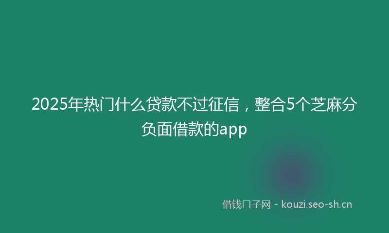 2025年热门什么贷款不过征信，整合5个芝麻分负面借款的app