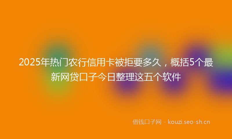 2025年热门农行信用卡被拒要多久，概括5个最新网贷口子今日整理这五个软件