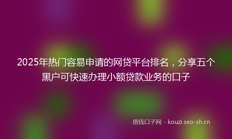 2025年热门容易申请的网贷平台排名，分享五个黑户可快速办理小额贷款业务的口子