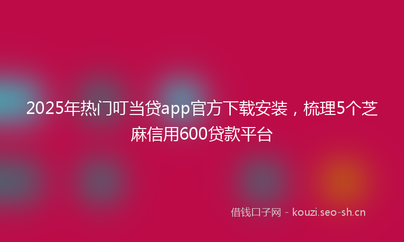 2025年热门叮当贷app官方下载安装,梳理5个芝麻信用600贷款平台