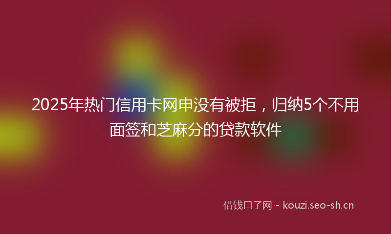 2025年热门信用卡网申没有被拒，归纳5个不用面签和芝麻分的贷款软件