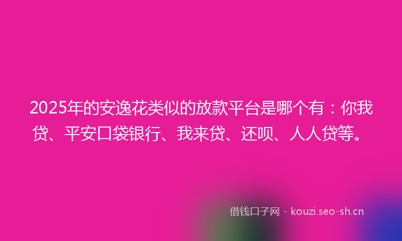 2025年的安逸花类似的放款平台是哪个有：你我贷、平安口袋银行、我来贷、还呗、人人贷等。