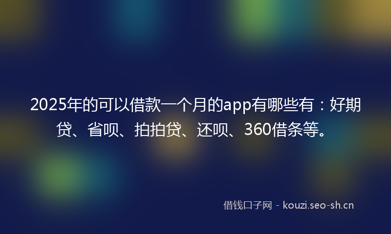 2025年的可以借款一个月的app有哪些有：好期贷、省呗、拍拍贷、还呗、360借条等。