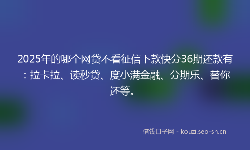 2025年的哪个网贷不看征信下款快分36期还款有：拉卡拉、读秒贷、度小满金融、分期乐、替你还等。