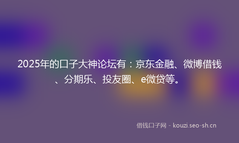 2025年的口子大神论坛有：京东金融、微博借钱、分期乐、投友圈、e微贷等。