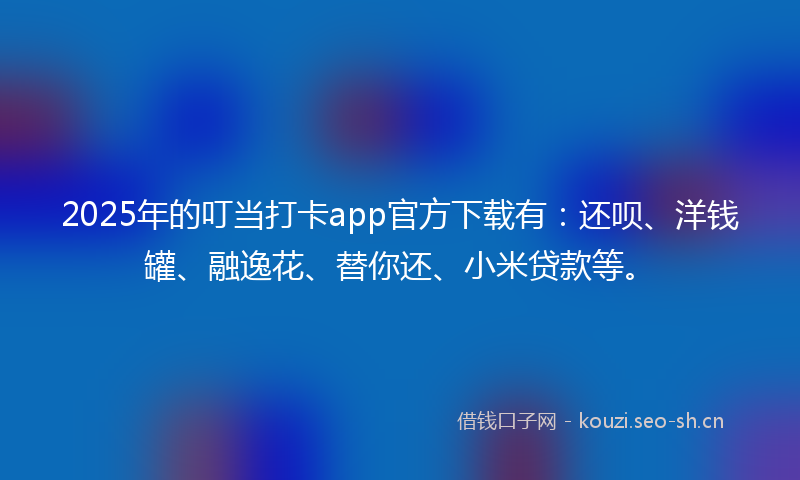 2025年的叮当打卡app官方下载有：还呗、洋钱罐、融逸花、替你还、小米贷款等。