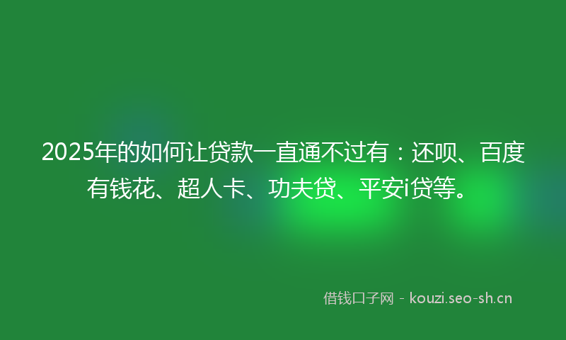 2025年的如何让贷款一直通不过有：还呗、百度有钱花、超人卡、功夫贷、平安i贷等。