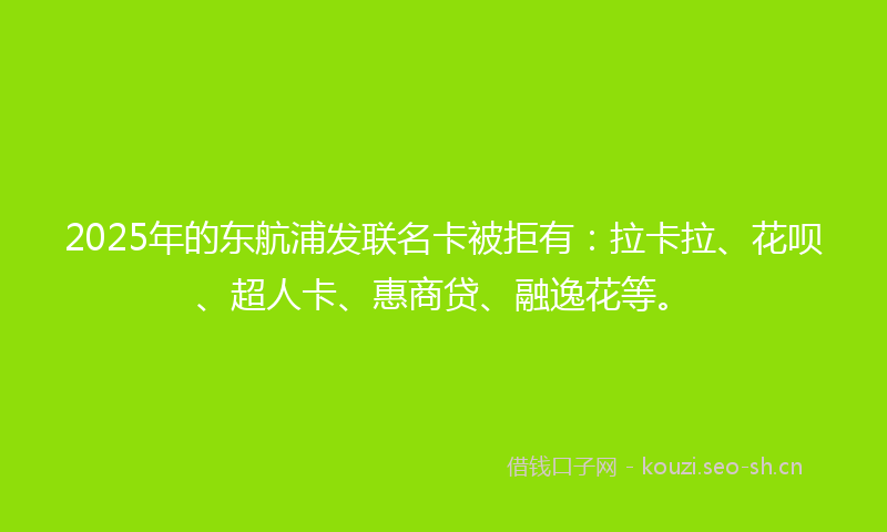 2025年的东航浦发联名卡被拒有：拉卡拉、花呗、超人卡、惠商贷、融逸花等。