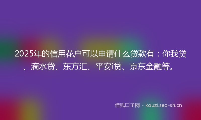 2025年的信用花户可以申请什么贷款有:你我贷、滴水贷、东方汇、平安i贷、京东金融等。