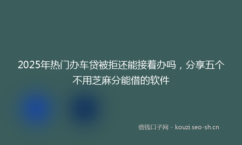 2025年热门办车贷被拒还能接着办吗，分享五个不用芝麻分能借的软件