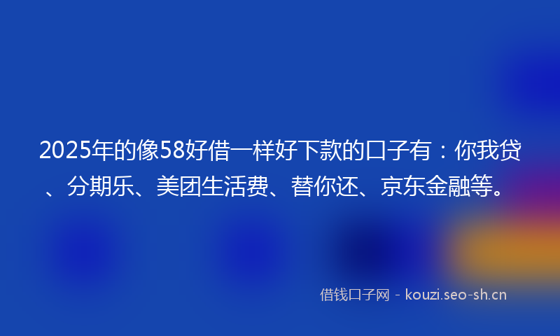 2025年的像58好借一样好下款的口子有：你我贷、分期乐、美团生活费、替你还、京东金融等。