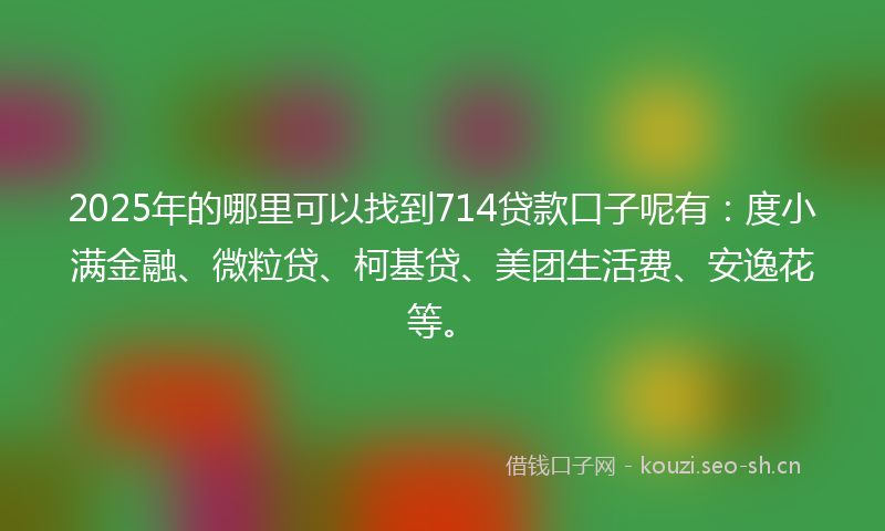 2025年的哪里可以找到714贷款口子呢有：度小满金融、微粒贷、柯基贷、美团生活费、安逸花等。