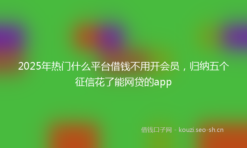 2025年热门什么平台借钱不用开会员，归纳五个征信花了能网贷的app