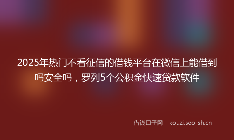2025年热门不看征信的借钱平台在微信上能借到吗安全吗，罗列5个公积金快速贷款软件