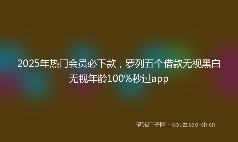 2025年热门会员必下款，罗列五个借款无视黑白无视年龄100%秒过app