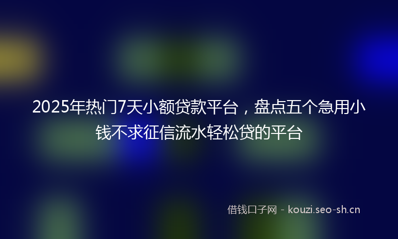2025年热门7天小额贷款平台，盘点五个急用小钱不求征信流水轻松贷的平台