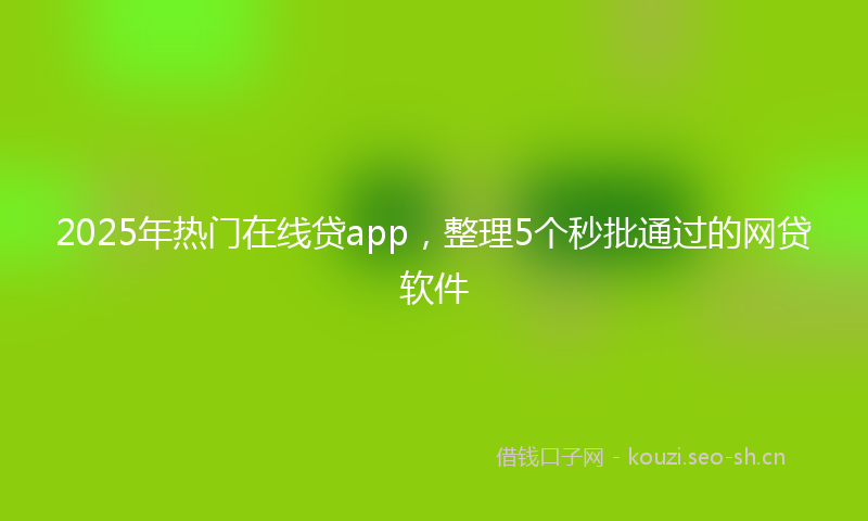 2025年热门在线贷app，整理5个秒批通过的网贷软件