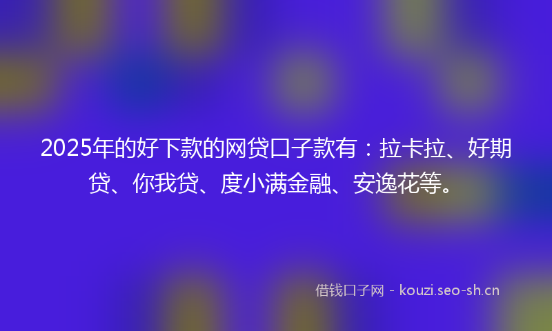 2025年的好下款的网贷口子款有：拉卡拉、好期贷、你我贷、度小满金融、安逸花等。