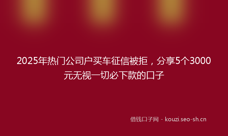 2025年热门公司户买车征信被拒，分享5个3000元无视一切必下款的口子